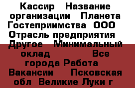 Кассир › Название организации ­ Планета Гостеприимства, ООО › Отрасль предприятия ­ Другое › Минимальный оклад ­ 28 000 - Все города Работа » Вакансии   . Псковская обл.,Великие Луки г.